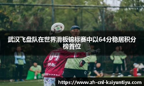 武汉飞盘队在世界滑板锦标赛中以64分稳居积分榜首位