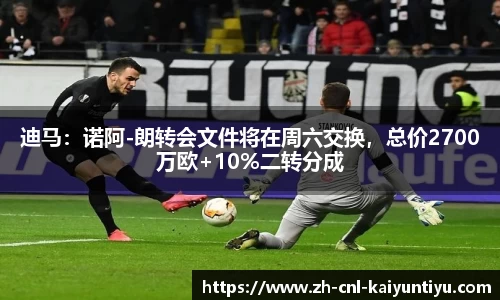 迪马：诺阿-朗转会文件将在周六交换，总价2700万欧+10%二转分成